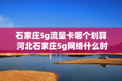 石家庄5g流量卡哪个划算 河北石家庄5g网络什么时候普及